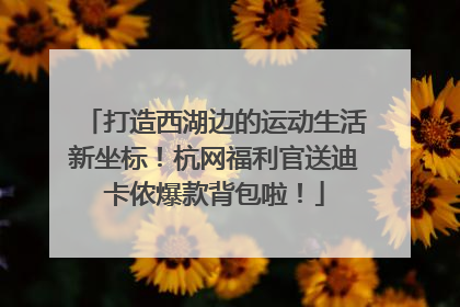 打造西湖边的运动生活新坐标！杭网福利官送迪卡侬爆款背包啦！
