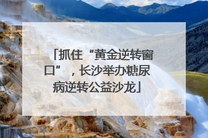 抓住“黄金逆转窗口”，长沙举办糖尿病逆转公益沙龙
