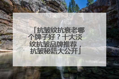 抗皱纹抗衰老哪个牌子好？十大淡纹抗皱品牌推荐，抗皱秘籍大公开