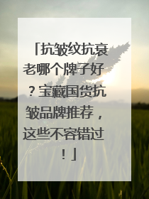 抗皱纹抗衰老哪个牌子好？宝藏国货抗皱品牌推荐，这些不容错过！