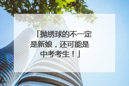 抛绣球的不一定是新娘，还可能是中考考生！