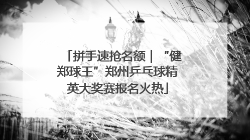 拼手速抢名额｜“健郑球王”郑州乒乓球精英大奖赛报名火热