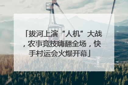 拔河上演“人机”大战，农事竞技嗨翻全场，快手村运会火爆开幕