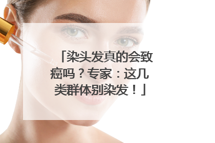 染头发真的会致癌吗？专家：这几类群体别染发！