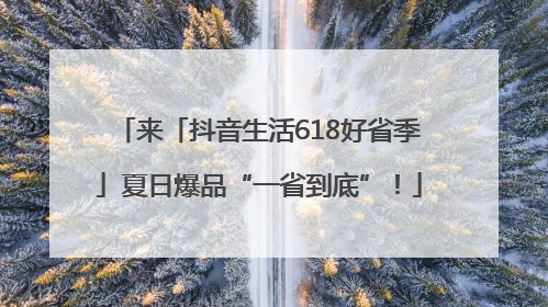 来「抖音生活618好省季」夏日爆品“一省到底”！