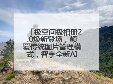 极空间极相册2.0焕新登场，颠覆传统图片管理模式，智享全新AINAS生活格局