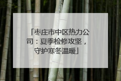 枣庄市中区热力公司：夏季检修攻坚，守护寒冬温暖