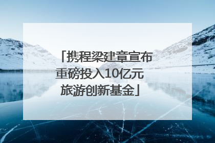 携程梁建章宣布重磅投入10亿元旅游创新基金