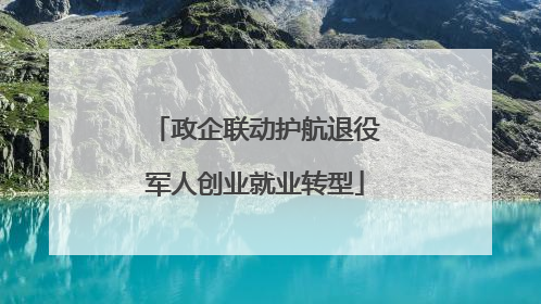 政企联动护航退役军人创业就业转型