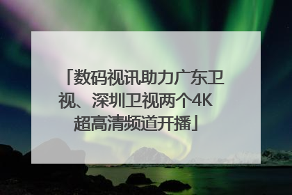数码视讯助力广东卫视、深圳卫视两个4K超高清频道开播