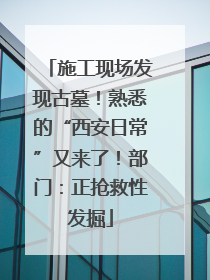 施工现场发现古墓！熟悉的“西安日常”又来了！部门：正抢救性发掘