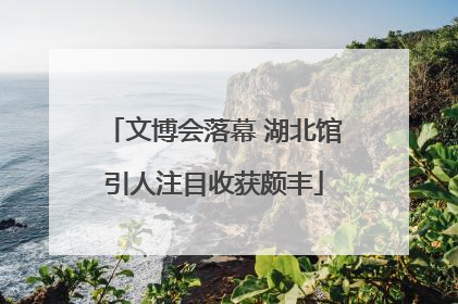 文博会落幕 湖北馆引人注目收获颇丰