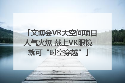 文博会VR大空间项目人气火爆 戴上VR眼镜就可“时空穿越”