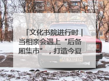 文化书院进行时｜当相亲会遇上“后备厢集市”，打造今夏独有的浪漫