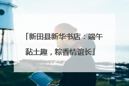 新田县新华书店：端午黏土趣，粽香情谊长