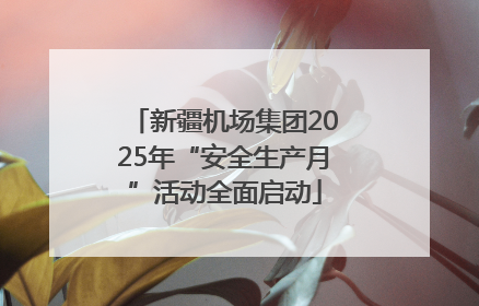 新疆机场集团2025年“安全生产月”活动全面启动
