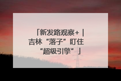 新发路观察+｜吉林“落子”盯住“超级引擎”