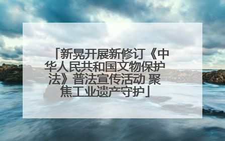新晃开展新修订《中华人民共和国文物保护法》普法宣传活动 聚焦工业遗产守护
