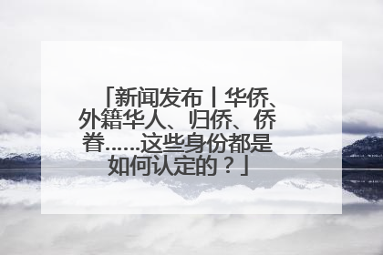 新闻发布丨华侨、外籍华人、归侨、侨眷……这些身份都是如何认定的？