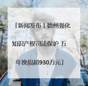 新闻发布丨德州强化知识产权司法保护 五年挽损超930万元