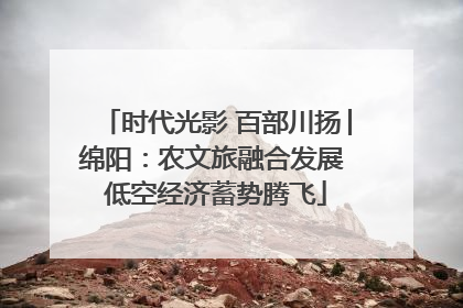 时代光影 百部川扬│绵阳：农文旅融合发展 低空经济蓄势腾飞