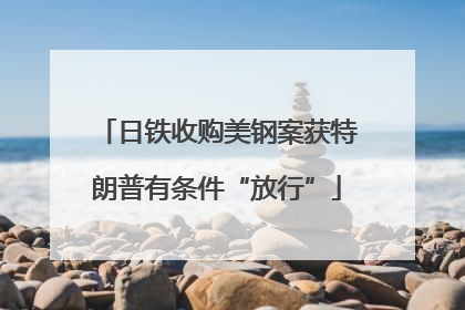 日铁收购美钢案获特朗普有条件“放行”