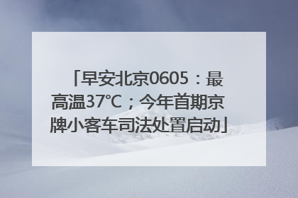 早安北京0605：最高温37℃；今年首期京牌小客车司法处置启动