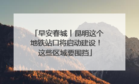早安春城丨昆明这个地铁站口将启动建设！这些区域要围挡