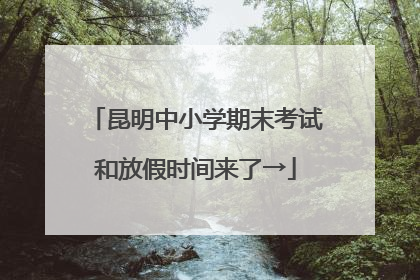 昆明中小学期末考试和放假时间来了→