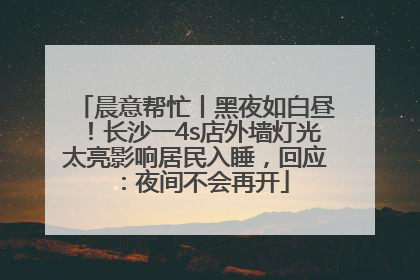 晨意帮忙丨黑夜如白昼！长沙一4s店外墙灯光太亮影响居民入睡，回应：夜间不会再开