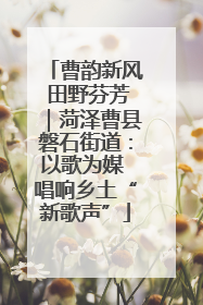 曹韵新风 田野芬芳｜菏泽曹县磐石街道：以歌为媒 唱响乡土“新歌声”