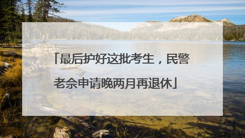 最后护好这批考生，民警老佘申请晚两月再退休