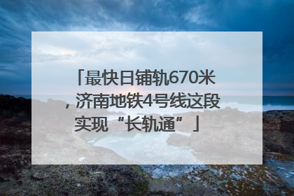 最快日铺轨670米，济南地铁4号线这段实现“长轨通”