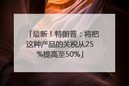 最新！特朗普：将把这种产品的关税从25%提高至50%