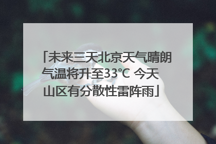 未来三天北京天气晴朗气温将升至33℃ 今天山区有分散性雷阵雨