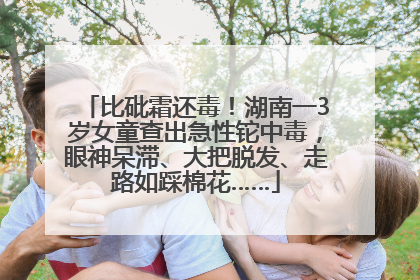 比砒霜还毒！湖南一3岁女童查出急性铊中毒，眼神呆滞、大把脱发、走路如踩棉花……