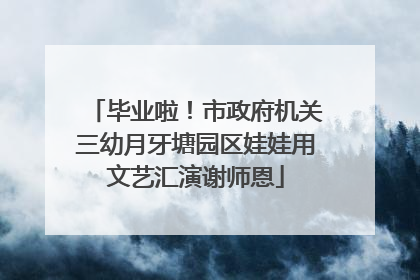 毕业啦！市政府机关三幼月牙塘园区娃娃用文艺汇演谢师恩