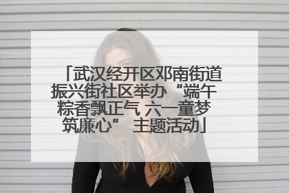 武汉经开区邓南街道振兴街社区举办“端午粽香飘正气 六一童梦筑廉心” 主题活动