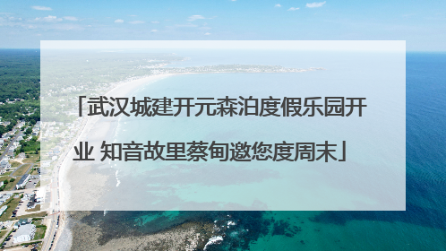 武汉城建开元森泊度假乐园开业 知音故里蔡甸邀您度周末