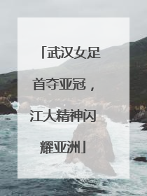 武汉女足首夺亚冠，江大精神闪耀亚洲