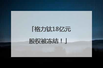 格力钛18亿元股权被冻结！