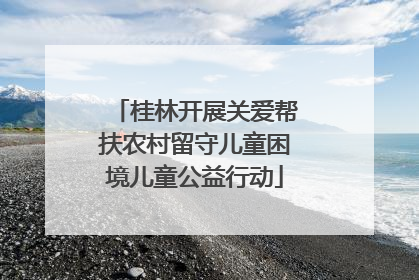 桂林开展关爱帮扶农村留守儿童困境儿童公益行动