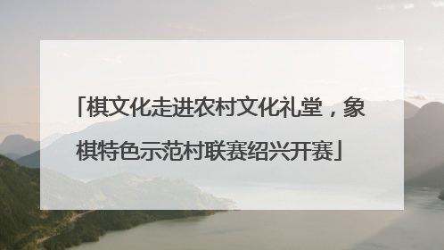 棋文化走进农村文化礼堂，象棋特色示范村联赛绍兴开赛