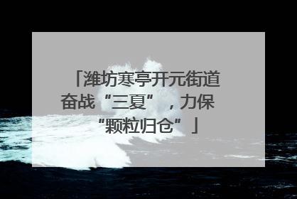 潍坊寒亭开元街道奋战“三夏”，力保“颗粒归仓”