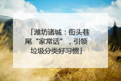 潍坊诸城：街头巷尾“家常话”，引领垃圾分类好习惯