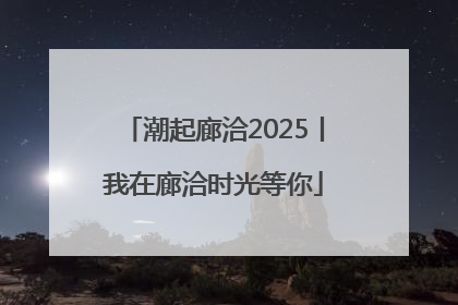 潮起廊洽2025丨我在廊洽时光等你