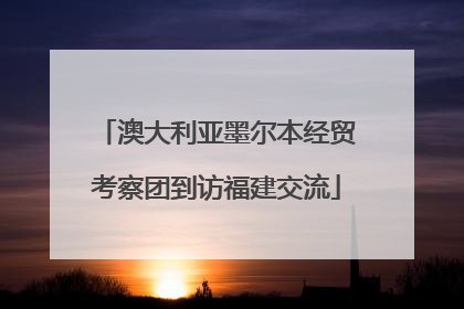 澳大利亚墨尔本经贸考察团到访福建交流