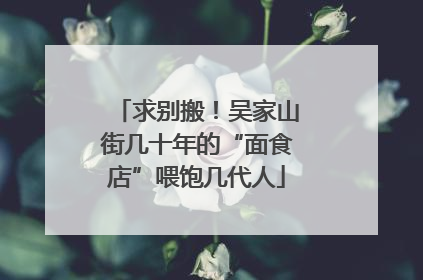 求别搬！吴家山街几十年的“面食店”喂饱几代人