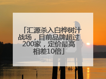 汇源杀入白桦树汁战场，目前品牌超过200家，定价最高相差10倍
