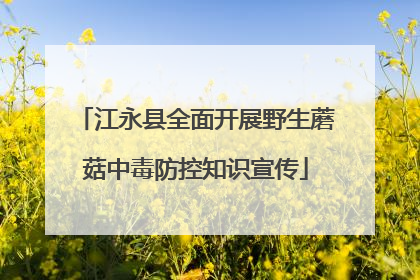 江永县全面开展野生蘑菇中毒防控知识宣传